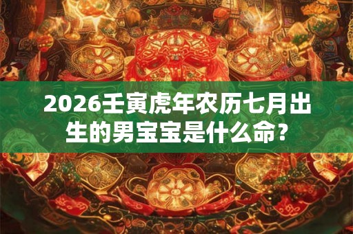 2026壬寅虎年农历七月出生的男宝宝是什么命？