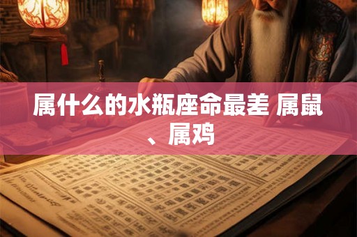 属什么的水瓶座命最差 属鼠、属鸡