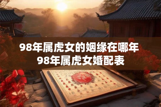 98年属虎女的姻缘在哪年 98年属虎女婚配表 98年属虎女的姻缘在哪年 98年属虎女婚配表