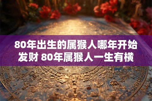 80年出生的属猴人哪年开始发财 80年属猴人一生有横财吗