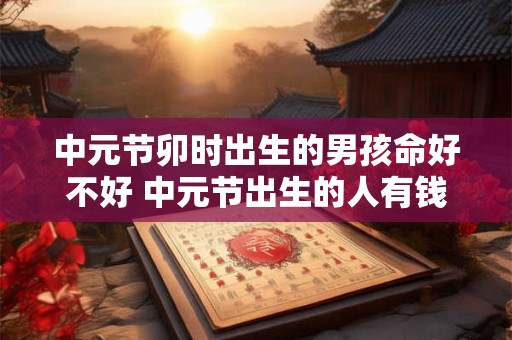 中元节卯时出生的男孩命好不好 中元节出生的人有钱吗