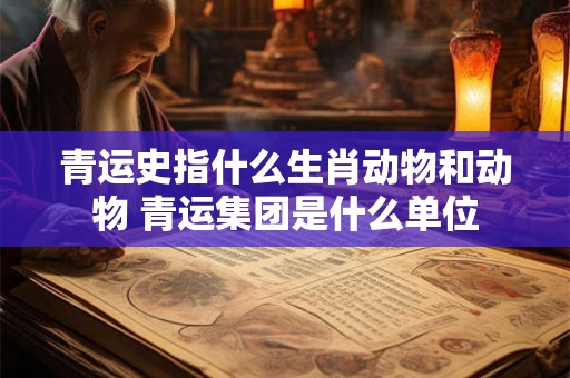 青运史指什么生肖动物和动物 青运集团是什么单位