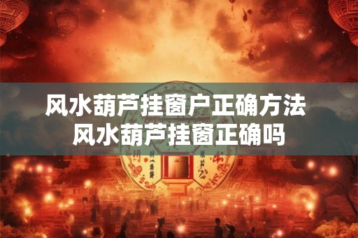 风水葫芦挂窗户正确方法 风水葫芦挂窗正确吗