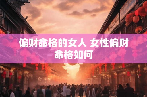 偏财命格的女人 女性偏财命格如何 偏财命格的女人 女性偏财命格如何