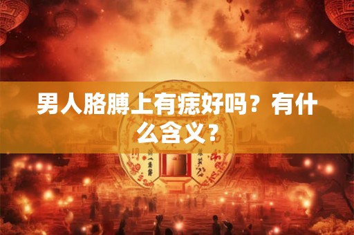 男人胳膊上有痣好吗？有什么含义？