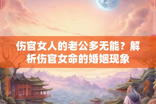 伤官女人的老公多无能？解析伤官女命的婚姻现象