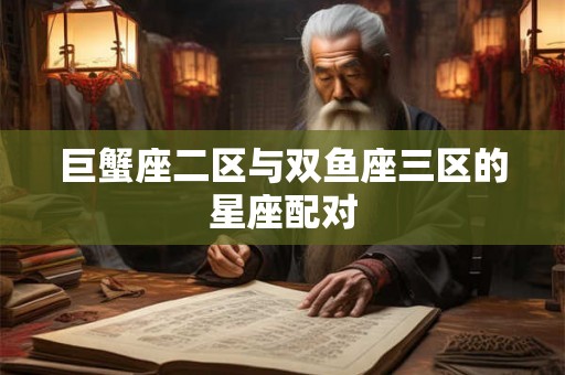 巨蟹座二区与双鱼座三区的星座配对 巨蟹座二区与双鱼座三区的星座配对