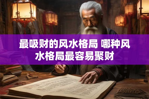 最吸财的风水格局 哪种风水格局最容易聚财