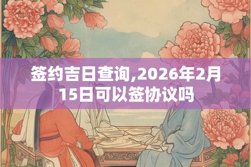 签约吉日查询,2026年2月15日可以签协议吗