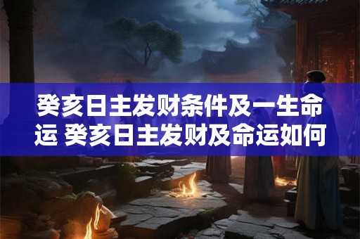 癸亥日主发财条件及一生命运 癸亥日主发财及命运如何