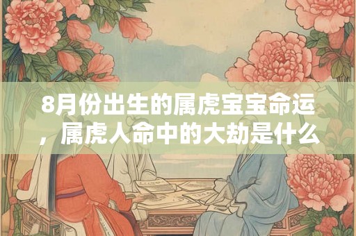 8月份出生的属虎宝宝命运，属虎人命中的大劫是什么