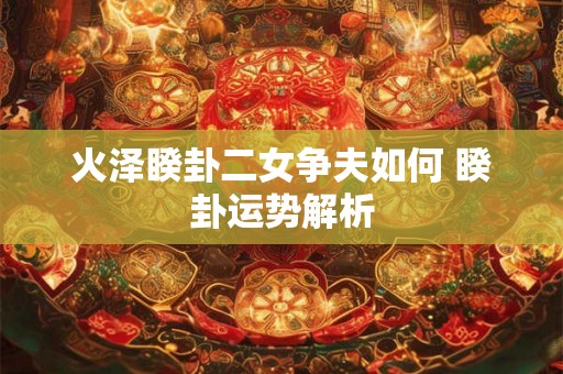 火泽睽卦二女争夫如何 睽卦运势解析
