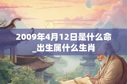 2009年4月12日是什么命_出生属什么生肖 2009年4月12日是什么命_出生属什么生肖