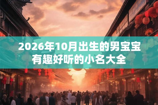 2026年10月出生的男宝宝有趣好听的小名大全 2026年10月出生的男宝宝有趣好听的小名大全
