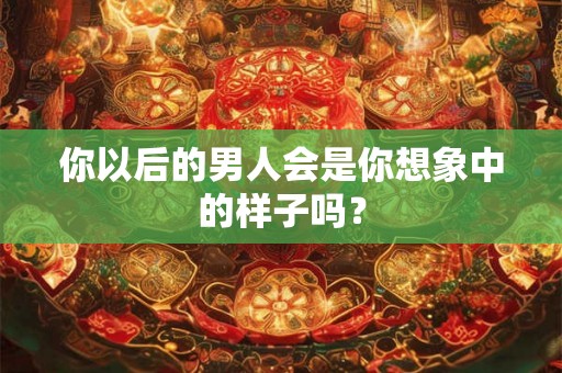 你以后的男人会是你想象中的样子吗？