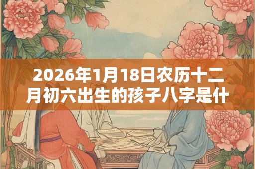 2026年1月18日农历十二月初六出生的孩子八字是什么