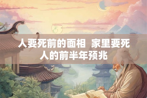 人要死前的面相  家里要死人的前半年预兆