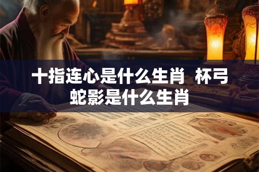 十指连心是什么生肖  杯弓蛇影是什么生肖