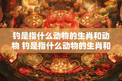 钓是指什么动物的生肖和动物 钓是指什么动物的生肖和动物图片
