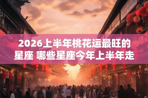 2026上半年桃花运最旺的星座 哪些星座今年上半年走桃花运