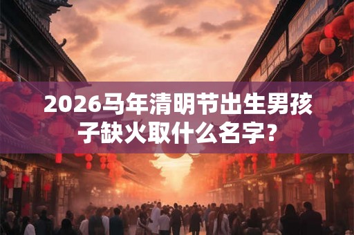 2026马年清明节出生男孩子缺火取什么名字？