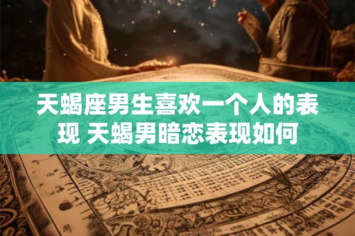 天蝎座男生喜欢一个人的表现 天蝎男暗恋表现如何