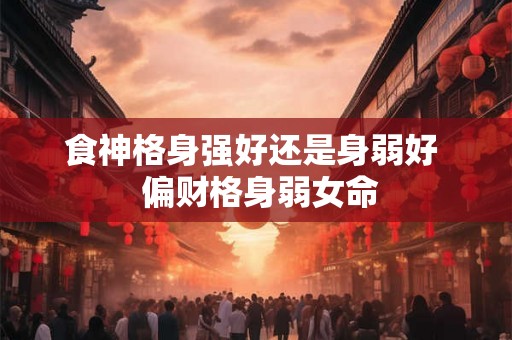 食神格身强好还是身弱好  偏财格身弱女命