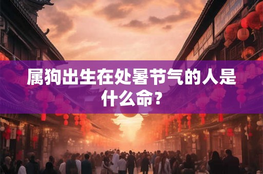 属狗出生在处暑节气的人是什么命？