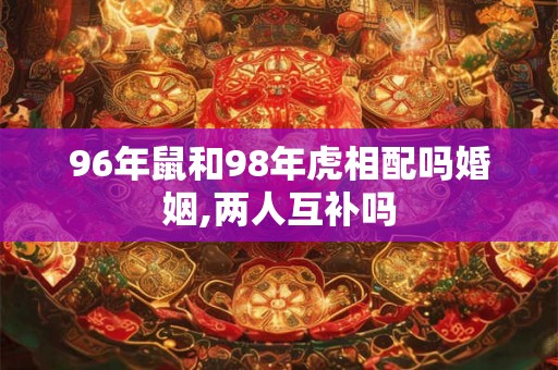 96年鼠和98年虎相配吗婚姻,两人互补吗