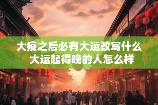 大疫之后必有大运改写什么  大运起得晚的人怎么样