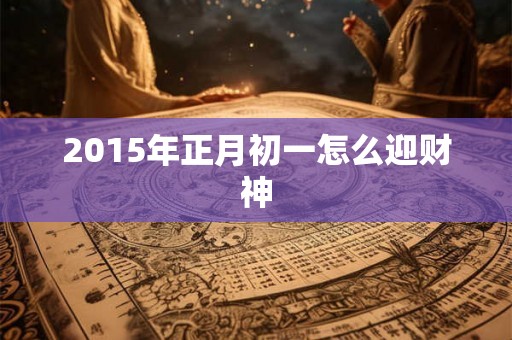 2015年正月初一怎么迎财神
