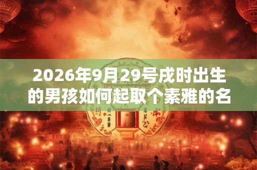 2026年9月29号戌时出生的男孩如何起取个素雅的名字，五行属什么