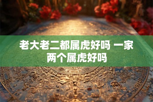 老大老二都属虎好吗 一家两个属虎好吗