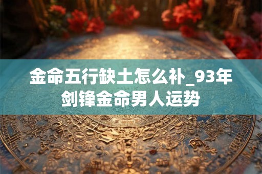 金命五行缺土怎么补_93年剑锋金命男人运势