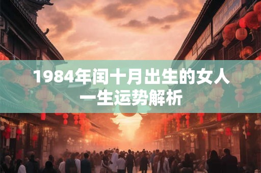 1984年闰十月出生的女人一生运势解析 1984年闰十月出生的女人一生运势解析