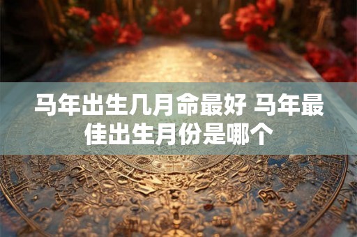 马年出生几月命最好 马年最佳出生月份是哪个