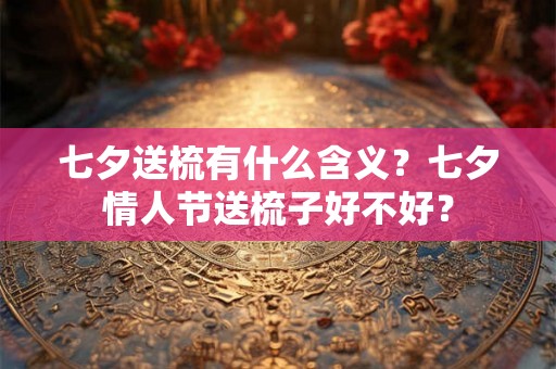 七夕送梳有什么含义？七夕情人节送梳子好不好？