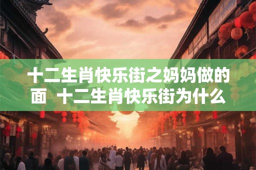 十二生肖快乐街之妈妈做的面  十二生肖快乐街为什么看不了