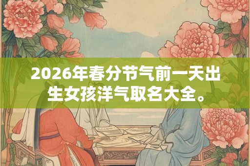 2026年春分节气前一天出生女孩洋气取名大全。