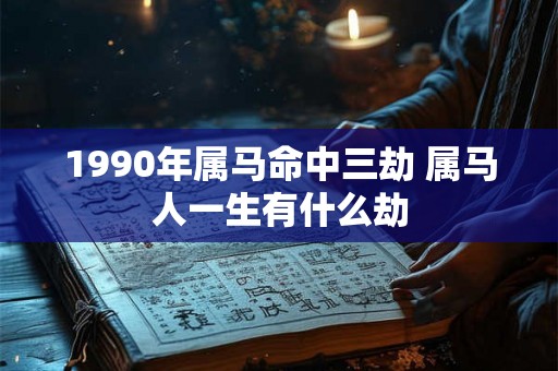 1990年属马命中三劫 属马人一生有什么劫