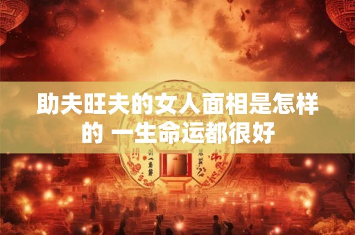 助夫旺夫的女人面相是怎样的 一生命运都很好