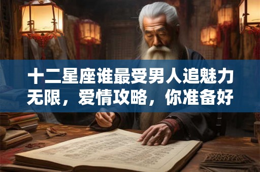 十二星座谁最受男人追魅力无限，爱情攻略，你准备好了吗？