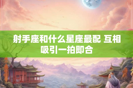 射手座和什么星座最配 互相吸引一拍即合 射手座和什么星座最配 互相吸引一拍即合