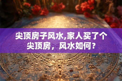 尖顶房子风水,家人买了个尖顶房，风水如何？