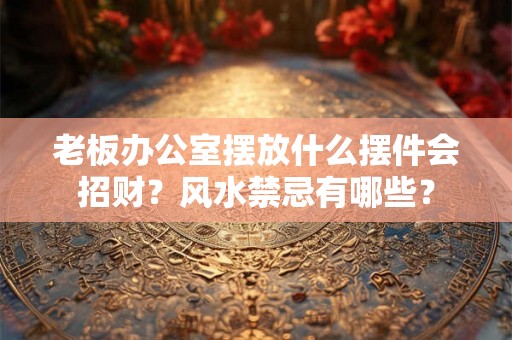 老板办公室摆放什么摆件会招财？风水禁忌有哪些？