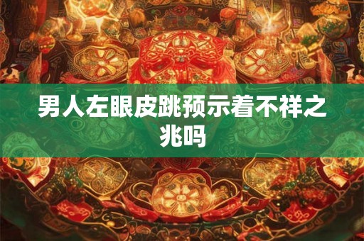 男人左眼皮跳预示着不祥之兆吗 男人左眼皮跳预示着不祥之兆吗