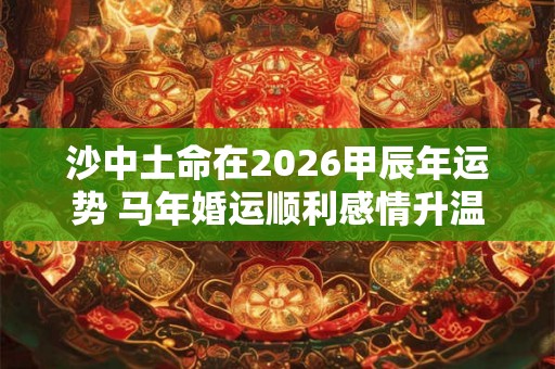 沙中土命在2026甲辰年运势 马年婚运顺利感情升温 沙中土命在2026甲辰年运势 马年婚运顺利感情升温