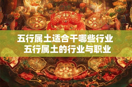 五行属土适合干哪些行业 五行属土的行业与职业 五行属土适合干哪些行业 五行属土的行业与职业