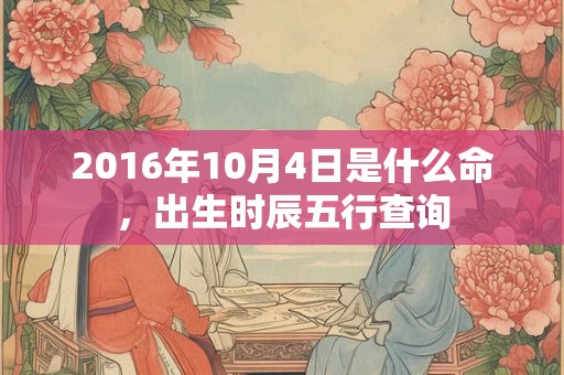 2016年10月4日是什么命,出生时辰五行查询 2016年10月4日是什么命,出生时辰五行查询