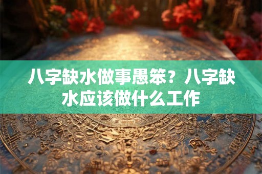 八字缺水做事愚笨？八字缺水应该做什么工作